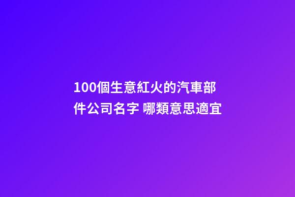 100個生意紅火的汽車部件公司名字 哪類意思適宜-第1張-公司起名-玄機派